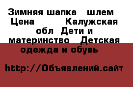 Зимняя шапка - шлем › Цена ­ 400 - Калужская обл. Дети и материнство » Детская одежда и обувь   